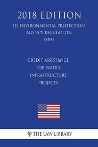 Credit Assistance for Water Infrastructure Projects (US Environmental Protection Agency Regulation) (EPA) (2018 Edition)