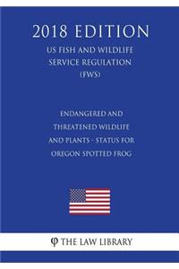 Endangered and Threatened Wildlife and Plants - Status for Oregon Spotted Frog (Us Fish and Wildlife Service Regulation) (Fws) (2018 Edition)