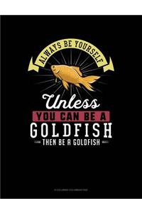 Always Be Yourself Unless You Can Be a Goldfish Then Be a Goldfish