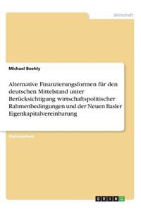 Alternative Finanzierungsformen für den deutschen Mittelstand unter Berücksichtigung wirtschaftspolitischer Rahmenbedingungen und der Neuen Basler Eigenkapitalvereinbarung