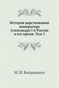 Istoriya tsarstvovaniya imperatora Aleksandra I i Rossii v ego vremya. Tom 3