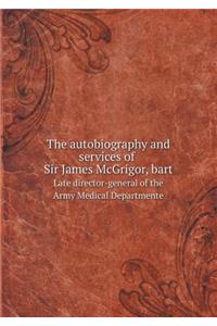 The autobiography and services of Sir James McGrigor, bart Late director-general of the Army Medical Departmente