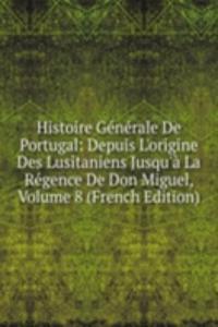 Histoire Generale De Portugal: Depuis L'origine Des Lusitaniens Jusqu'a La Regence De Don Miguel, Volume 8 (French Edition)