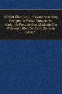 Bericht Uber Die Zur Bekanntmachung Geeigneten Verhandlungen Der Koniglich-Preussischen Akademie Der Wissenschaften Zu Berlin (German Edition)