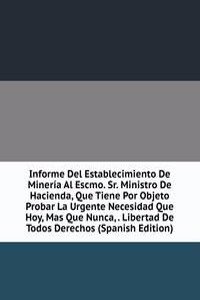 Informe Del Establecimiento De Mineria Al Escmo. Sr. Ministro De Hacienda, Que Tiene Por Objeto Probar La Urgente Necesidad Que Hoy, Mas Que Nunca, . Libertad De Todos Derechos (Spanish Edition)