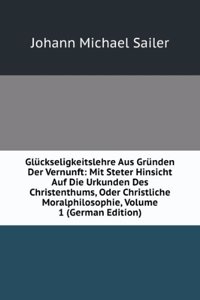 Gluckseligkeitslehre Aus Grunden Der Vernunft: Mit Steter Hinsicht Auf Die Urkunden Des Christenthums, Oder Christliche Moralphilosophie, Volume 1 (German Edition)