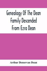 Genealogy Of The Dean Family Descended From Ezra Dean, Of Plainfield, Conn. And Cranston, R. I., Preceded By A Reprint Of The Article On James And Walter Dean, Of Taunton, Mass., And Early Generations Of Their Descendants, Found In Volume 3, New En