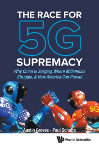 Race for 5g Supremacy, The: Why China Is Surging, Where Millennials Struggle, & How America Can Prevail