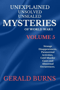 Unexplained, Unsolved, Unsealed Mysteries of World War 1 (Volume 5)