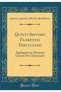 Quinti Septimii Florentis Tertulliani: Apologeticus Adversus Gentes Pro Christianis (Classic Reprint)