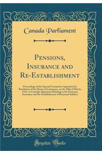 Pensions, Insurance and Re-Establishment: Proceedings of the Special Committee Appointed by Resolution of the House of Commons, on the 10th of March, 1921, to Consider Questions Relating to the Pensions, Insurance and Re-Establishment of Returned S