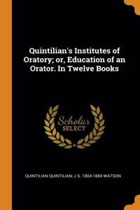Quintilian's Institutes of Oratory; or, Education of an Orator. In Twelve Books