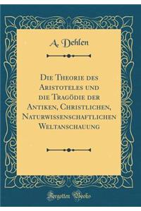 Die Theorie Des Aristoteles Und Die Tragodie Der Antiken, Christlichen, Naturwissenschaftlichen Weltanschauung (Classic Reprint)