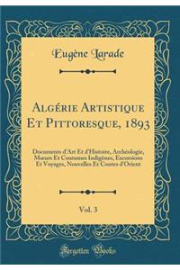 Algï¿½rie Artistique Et Pittoresque, 1893, Vol. 3: Documents d'Art Et d'Histoire, Archï¿½ologie, Moeurs Et Coutumes Indigï¿½nes, Excursions Et Voyages, Nouvelles Et Contes d'Orient (Classic Reprint)