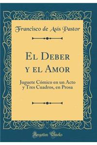 El Deber Y El Amor: Juguete CÃ³mico En Un Acto Y Tres Cuadros, En Prosa (Classic Reprint)