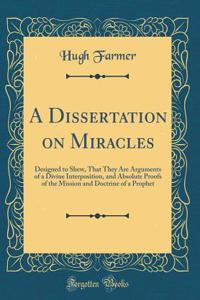A Dissertation on Miracles: Designed to Shew, That They Are Arguments of a Divine Interposition, and Absolute Proofs of the Mission and Doctrine of a Prophet (Classic Reprint)