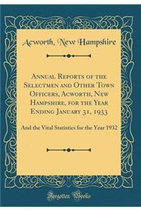 Annual Reports of the Selectmen and Other Town Officers, Acworth, New Hampshire, for the Year Ending January 31, 1933: And the Vital Statistics for the Year 1932 (Classic Reprint)