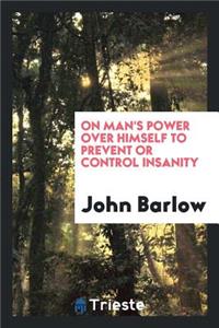 On Man's Power Over Himself to Prevent or Control Insanity: Communicated to ...