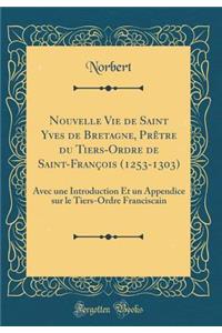 Nouvelle Vie de Saint Yves de Bretagne, Prï¿½tre Du Tiers-Ordre de Saint-Franï¿½ois (1253-1303): Avec Une Introduction Et Un Appendice Sur Le Tiers-Ordre Franciscain (Classic Reprint)