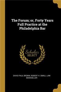The Forum; or, Forty Years Full Practice at the Philadelphia Bar