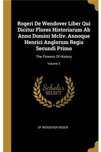 Rogeri De Wendover Liber Qui Dicitur Flores Historiarum Ab Anno Domini Mcliv. Annoque Henrici Anglorum Regis Secundi Primo: The Flowers Of History; Volume 2