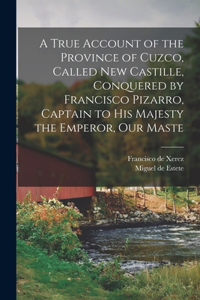 True Account of the Province of Cuzco, Called New Castille, Conquered by Francisco Pizarro, Captain to His Majesty the Emperor, our Maste