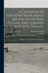 Catalogue Of Surgeons' Instruments, Air And Water Beds, Pillows, And Cushions, Bandages, Trusses...