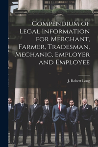 Compendium of Legal Information for Merchant, Farmer, Tradesman, Mechanic, Employer and Employee [microform]