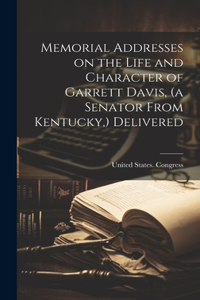 Memorial Addresses on the Life and Character of Garrett Davis, (a Senator From Kentucky, ) Delivered