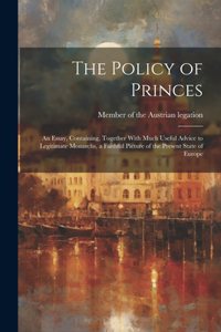The Policy of Princes; an Essay, Containing, Together With Much Useful Advice to Legitimate Monarchs, a Faithful Picture of the Present State of Europe
