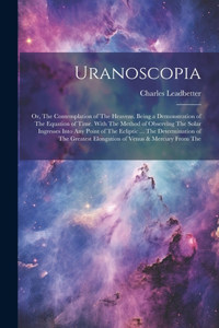 Uranoscopia: Or, The Contemplation of The Heavens. Being a Demonstration of The Equation of Time. With The Method of Observing The Solar Ingresses Into Any Point