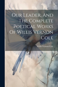 Our Leader, And The Complete Poetical Works Of Willis Vernon Cole