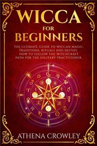 Wicca for Beginners: The Ultimate guide to Wiccan Magic, traditions, rituals and deities. How to follow the Witchcraft Path for the solitary practitioner.