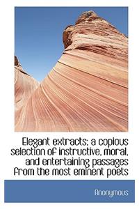 Elegant Extracts; A Copious Selection of Instructive, Moral, and Entertaining Passages from the Most
