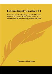 Federal Equity Practice V1: A Treatise on the Pleadings Used and Practice Followed in Courts of the United States in the Exercise of Their Equity Jurisdiction (1909)