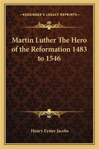 Martin Luther The Hero of the Reformation 1483 to 1546
