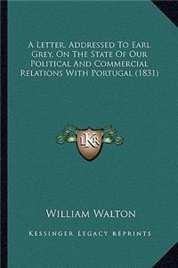 Letter, Addressed To Earl Grey, On The State Of Our Political And Commercial Relations With Portugal (1831)