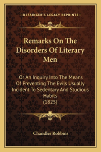 Remarks On The Disorders Of Literary Men: Or An Inquiry Into The Means Of Preventing The Evils Usually Incident To Sedentary And Studious Habits (1825)