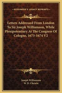 Letters Addressed From London To Sir Joseph Williamson, While Plenipotentiary At The Congress Of Cologne, 1673-1674 V2
