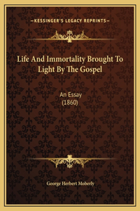 Life And Immortality Brought To Light By The Gospel: An Essay (1860)