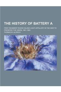 The History of Battery A; First Regiment Rhode Island Light Artillery in the War to Preserve the Union, 1861-1865