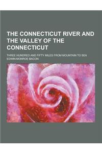 The Connecticut River and the Valley of the Connecticut; Three Hundred and Fifty Miles from Mountain to Sea