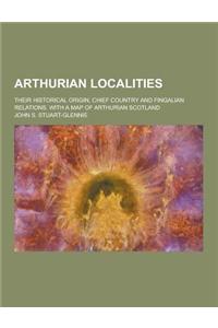 Arthurian Localities; Their Historical Origin, Chief Country and Fingalian Relations. with a Map of Arthurian Scotland