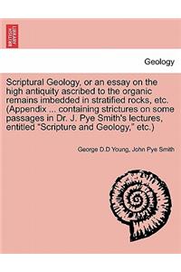 Scriptural Geology, or an Essay on the High Antiquity Ascribed to the Organic Remains Imbedded in Stratified Rocks, Etc. (Appendix ... Containing Strictures on Some Passages in Dr. J. Pye Smith's Lectures, Entitled Scripture and Geology, Etc.)