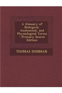 A Glossary of Biological, Anatomical, and Physiological Terms - Primary Source Edition