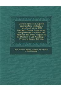 L'Arabo Parlato in Egitto; Grammatica, Dialoghi E Raccolta Di Circa 6000 Vocaboli. Forma La Nuova Ed. Completamente Rifatta del Manuale Dell'arabo Vol