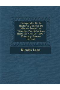Compendio de La Historia General de Mexico Desde Los Tiempos Prehistoricos Hasta El Ano de 1900