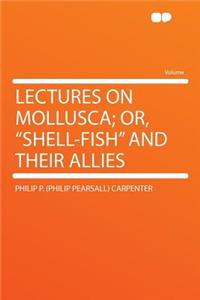 Lectures on Mollusca; Or, Shell-Fish and Their Allies