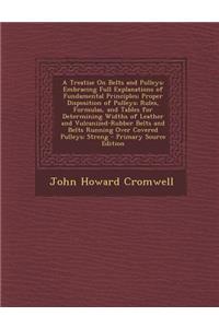 A Treatise on Belts and Pulleys: Embracing Full Explanations of Fundamental Principles; Proper Disposition of Pulleys; Rules, Formulas, and Tables for Determining Widths of Leather and Vulcanized-Rubber Belts and Belts Running Over Covered Pulleys;