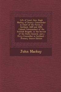 Life of Lieut.-Gen. Hugh MacKay of Scoury: Commander in Chief of the Forces in Scotland, 1689 and 1690, Colonel Commandant of the Scottish Brigade, in the Service of the States General, and a Privy-Counsellor in Scotland